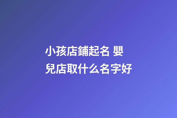 小孩店鋪起名 嬰兒店取什么名字好-第1張-店鋪起名-玄機派